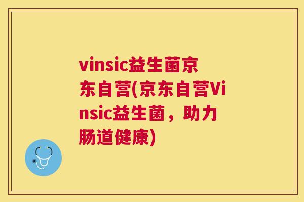 vinsic益生菌京东自营(京东自营Vinsic益生菌,助力肠道健康) vinsic益生菌京东自营(京东自营Vinsic益生菌,助力肠道健康)