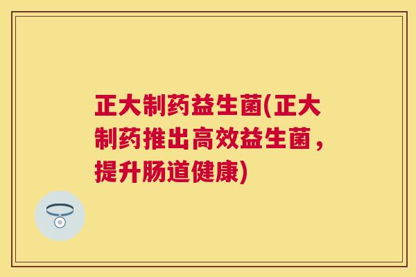 正大制药益生菌(正大制药推出高效益生菌，提升肠道健康)