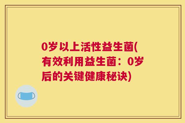 0岁以上活性益生菌(有效利用益生菌：0岁后的关键健康秘诀)