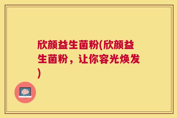 欣颜益生菌粉(欣颜益生菌粉，让你容光焕发)