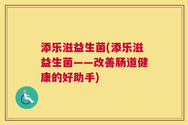 添乐滋益生菌(添乐滋益生菌——改善肠道健康的好助手)
