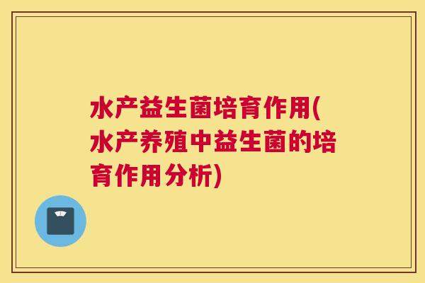 水产益生菌培育作用(水产养殖中益生菌的培育作用分析)