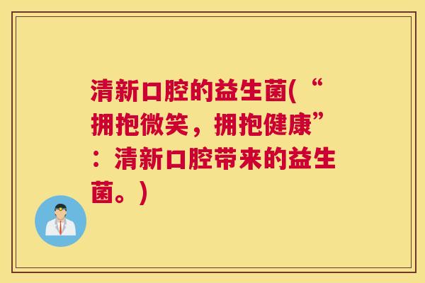 清新口腔的益生菌(“拥抱微笑,拥抱健康”:清新口腔带来的益生菌。) 清新口腔的益生菌(“拥抱微笑,拥抱健康”:清新口腔带来的益生菌。)
