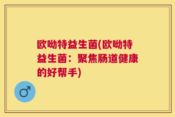 欧呦特益生菌(欧呦特益生菌：聚焦肠道健康的好帮手)