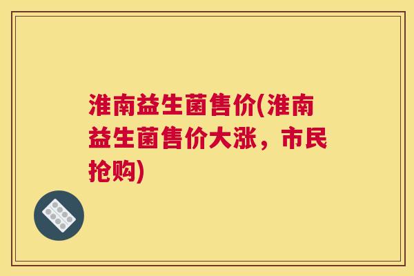 淮南益生菌售价(淮南益生菌售价大涨，市民抢购)