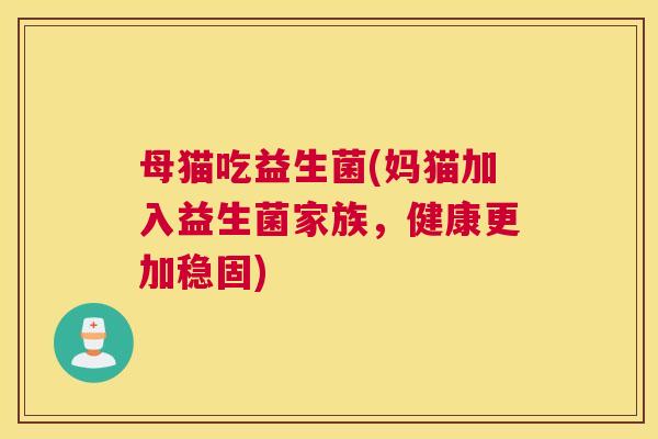 母猫吃益生菌(妈猫加入益生菌家族，健康更加稳固)