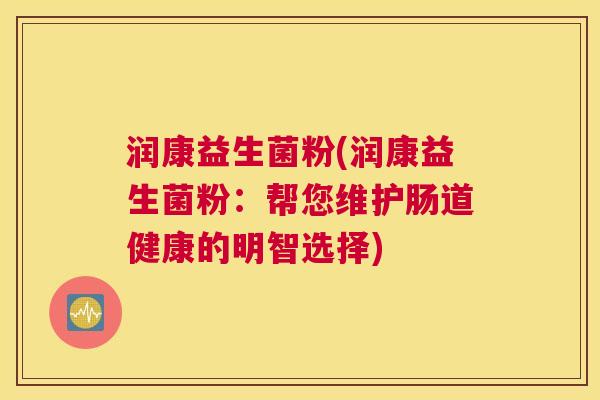 润康益生菌粉(润康益生菌粉:帮您维护肠道健康的明智选择) 润康益生菌粉(润康益生菌粉:帮您维护肠道健康的明智选择)