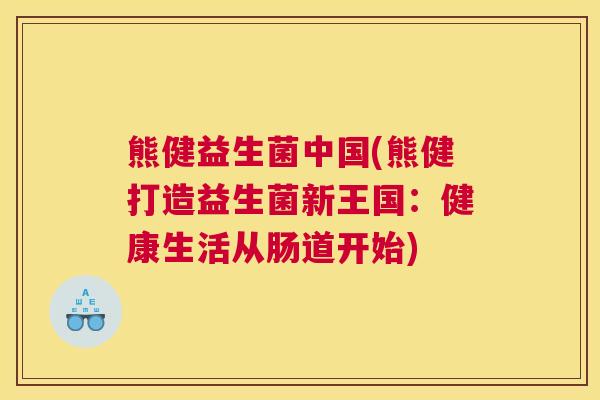 熊健益生菌中国(熊健打造益生菌新王国：健康生活从肠道开始)