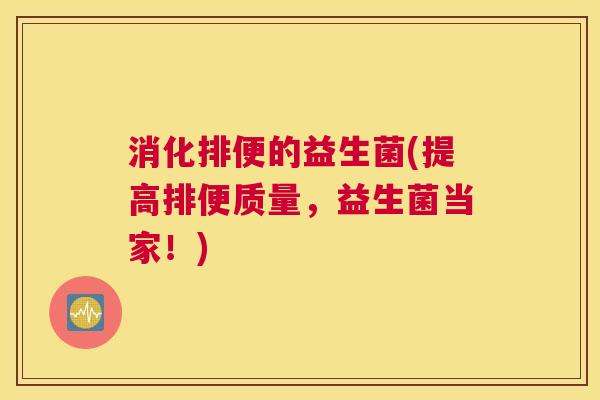 消化排便的益生菌(提高排便质量，益生菌当家！)
