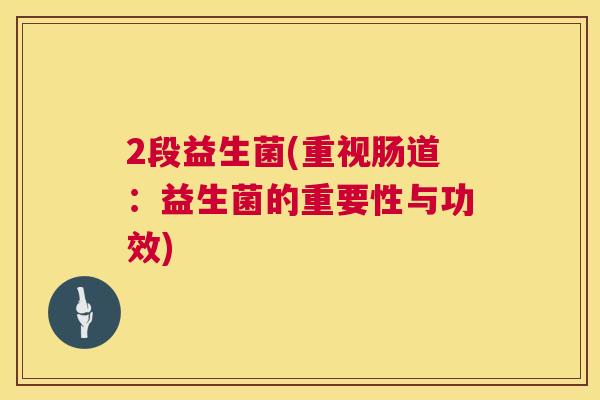 2段益生菌(重视肠道：益生菌的重要性与功效)