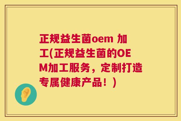 正规益生菌oem 加工(正规益生菌的OEM加工服务，定制打造专属健康产品！)