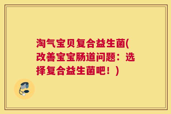 淘气宝贝复合益生菌(改善宝宝肠道问题:选择复合益生菌吧!) 淘气宝贝复合益生菌(改善宝宝肠道问题:选择复合益生菌吧!)