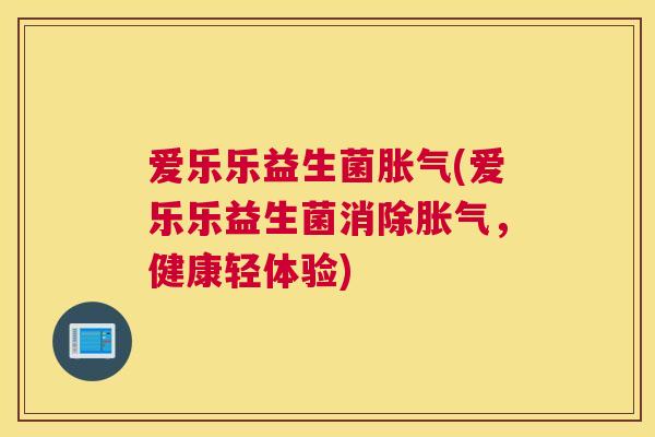 爱乐乐益生菌胀气(爱乐乐益生菌消除胀气，健康轻体验)