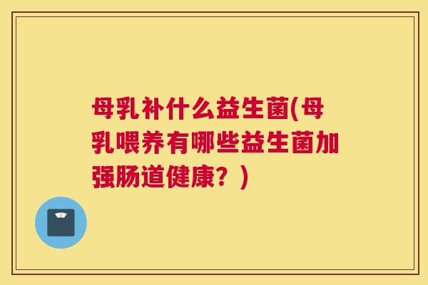 母乳补什么益生菌(母乳喂养有哪些益生菌加强肠道健康？)