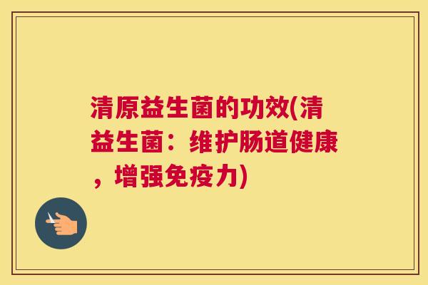 清原益生菌的功效(清益生菌：维护肠道健康，增强免疫力)