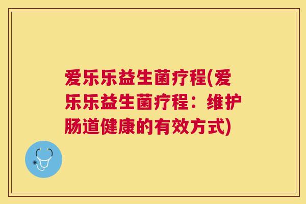 爱乐乐益生菌疗程(爱乐乐益生菌疗程：维护肠道健康的有效方式)
