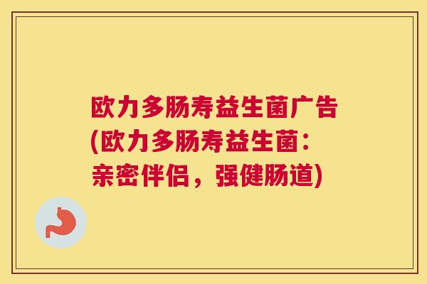欧力多肠寿益生菌广告(欧力多肠寿益生菌:亲密伴侣,强健肠道) 欧力多肠寿益生菌广告(欧力多肠寿益生菌:亲密伴侣,强健肠道)