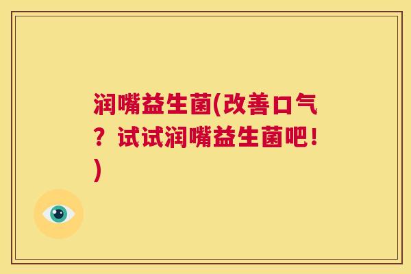 润嘴益生菌(改善口气？试试润嘴益生菌吧！)
