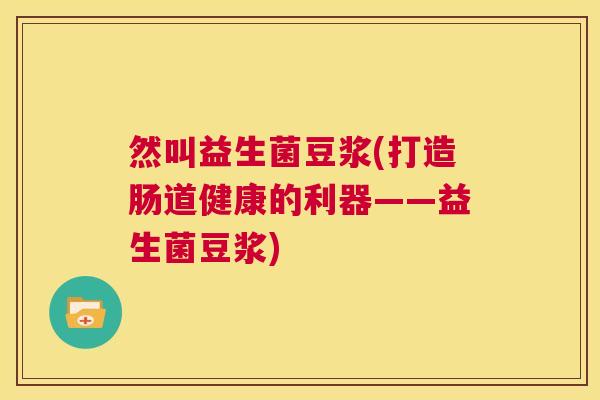 然叫益生菌豆浆(打造肠道健康的利器——益生菌豆浆)