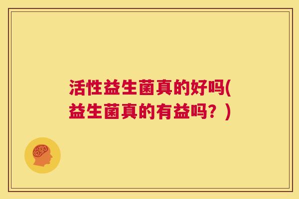 活性益生菌真的好吗(益生菌真的有益吗？)