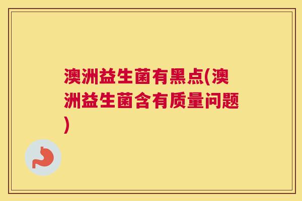 澳洲益生菌有黑点(澳洲益生菌含有质量问题)