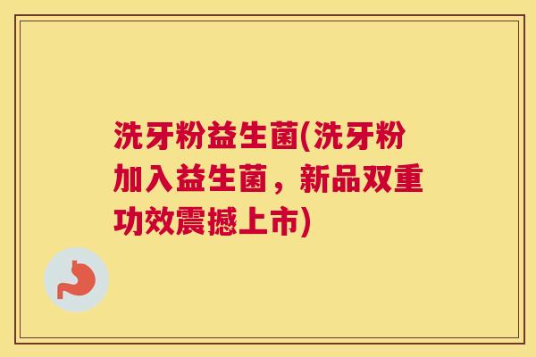 洗牙粉益生菌(洗牙粉加入益生菌,新品双重功效震撼上市) 洗牙粉益生菌(洗牙粉加入益生菌,新品双重功效震撼上市)