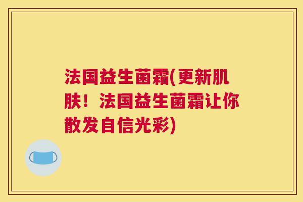 法国益生菌霜(更新肌肤！法国益生菌霜让你散发自信光彩)