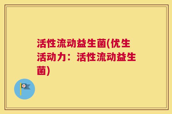 活性流动益生菌(优生活动力：活性流动益生菌)
