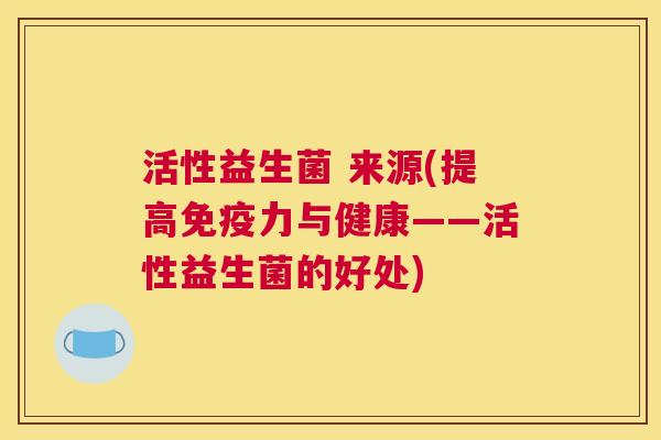 活性益生菌 来源(提高免疫力与健康——活性益生菌的好处)