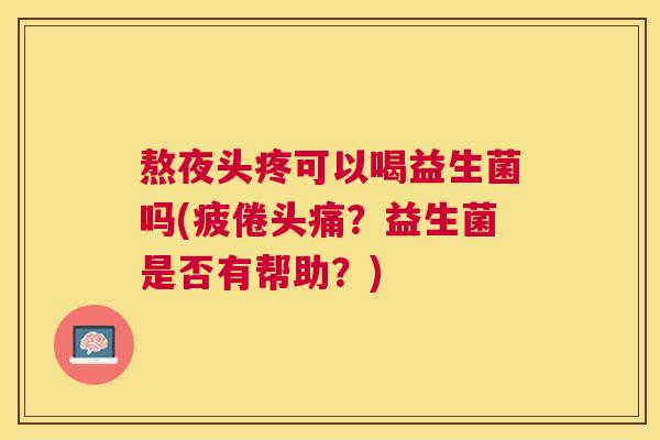 熬夜头疼可以喝益生菌吗(疲倦头痛？益生菌是否有帮助？)