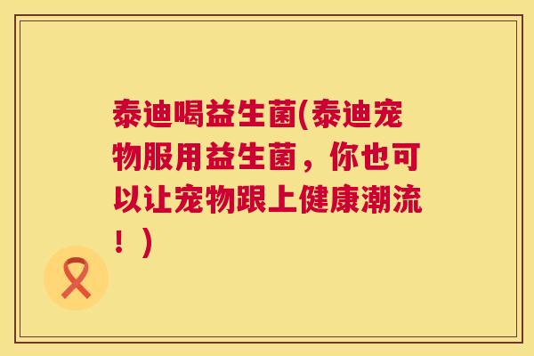 泰迪喝益生菌(泰迪宠物服用益生菌,你也可以让宠物跟上健康潮流!) 泰迪喝益生菌(泰迪宠物服用益生菌,你也可以让宠物跟上健康潮流!)