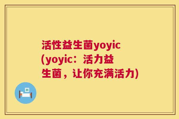 活性益生菌yoyic(yoyic：活力益生菌，让你充满活力)