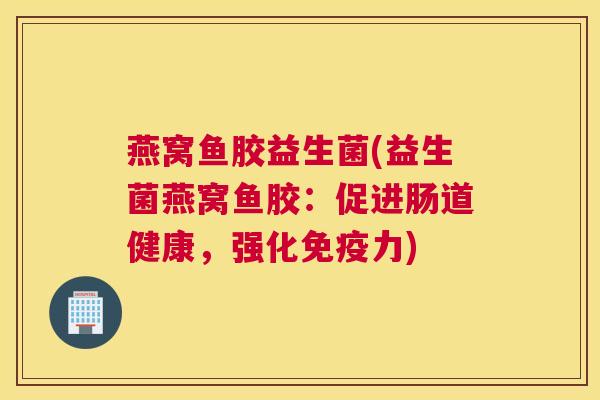 燕窝鱼胶益生菌(益生菌燕窝鱼胶：促进肠道健康，强化免疫力)
