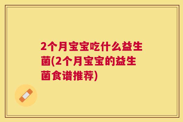 2个月宝宝吃什么益生菌(2个月宝宝的益生菌食谱推荐)