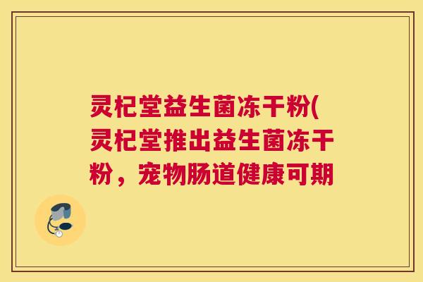 灵杞堂益生菌冻干粉(灵杞堂推出益生菌冻干粉，宠物肠道健康可期