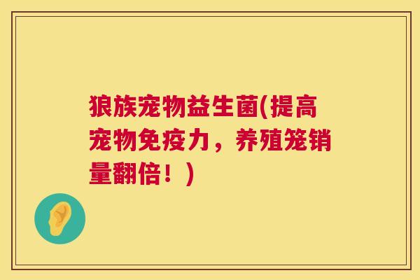 狼族宠物益生菌(提高宠物免疫力，养殖笼销量翻倍！)