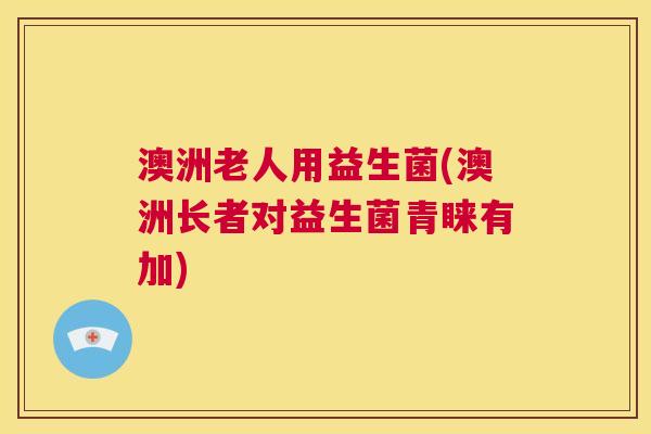 澳洲老人用益生菌(澳洲长者对益生菌青睐有加)