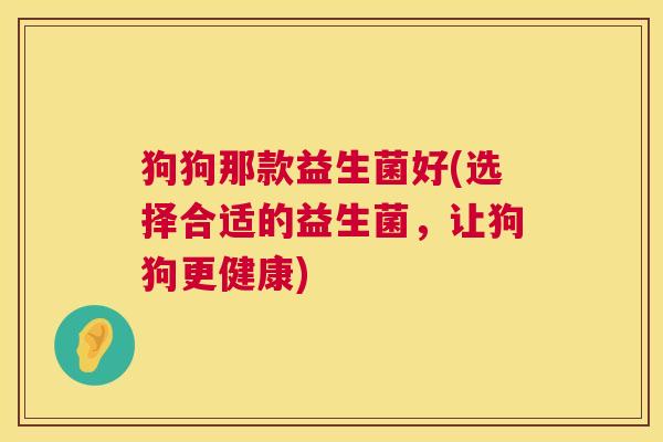 狗狗那款益生菌好(选择合适的益生菌，让狗狗更健康)