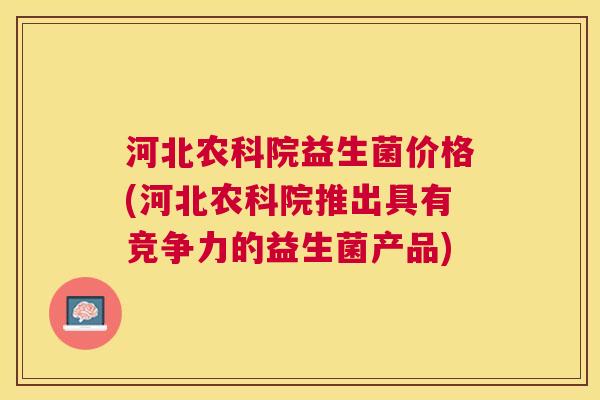 河北农科院益生菌价格(河北农科院推出具有竞争力的益生菌产品)