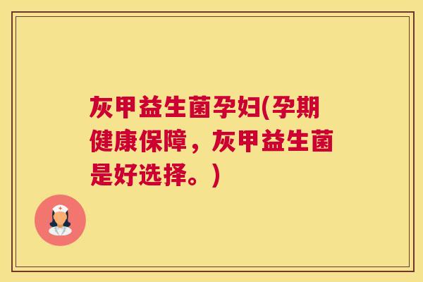 灰甲益生菌孕妇(孕期健康保障,灰甲益生菌是好选择。) 灰甲益生菌孕妇(孕期健康保障,灰甲益生菌是好选择。)