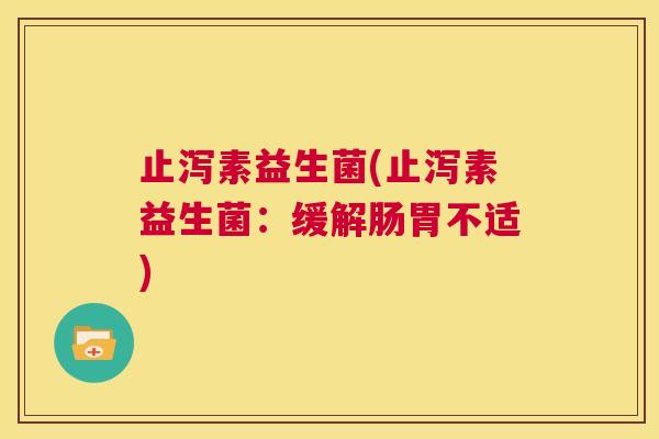 止泻素益生菌(止泻素益生菌:缓解肠胃不适) 止泻素益生菌(止泻素益生菌:缓解肠胃不适)