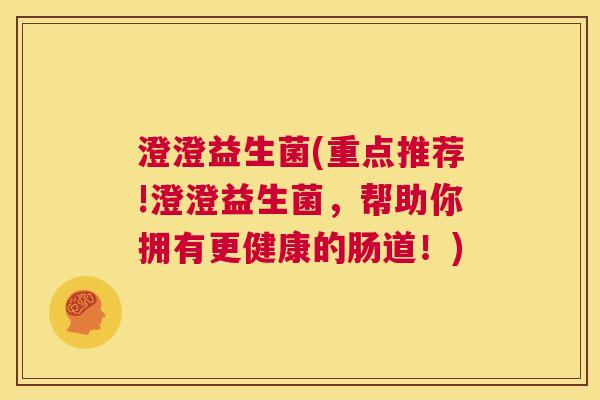 澄澄益生菌(重点推荐!澄澄益生菌，帮助你拥有更健康的肠道！)