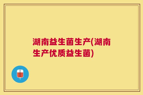 湖南益生菌生产(湖南生产优质益生菌)