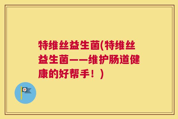 特维丝益生菌(特维丝益生菌——维护肠道健康的好帮手！)