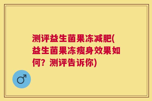 测评益生菌果冻减肥(益生菌果冻瘦身效果如何？测评告诉你)