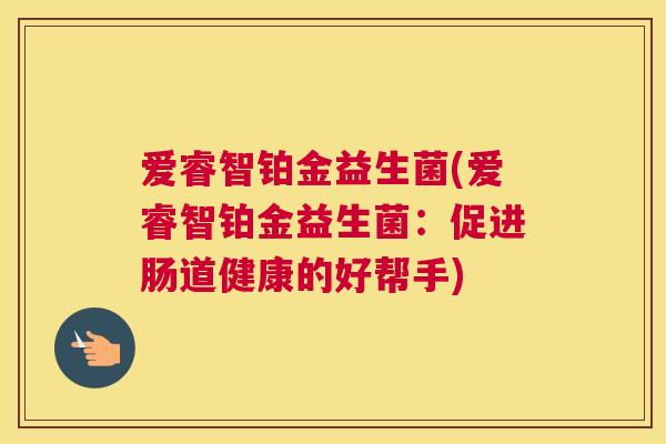 爱睿智铂金益生菌(爱睿智铂金益生菌：促进肠道健康的好帮手)