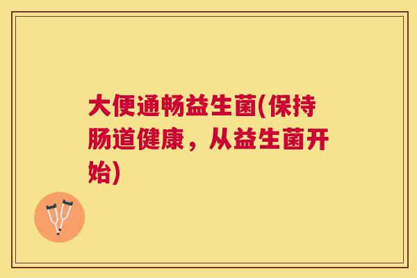 大便通畅益生菌(保持肠道健康，从益生菌开始)