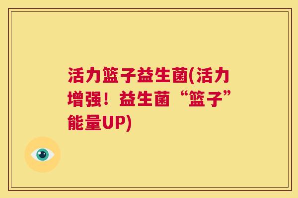 活力篮子益生菌(活力增强！益生菌“篮子”能量UP)