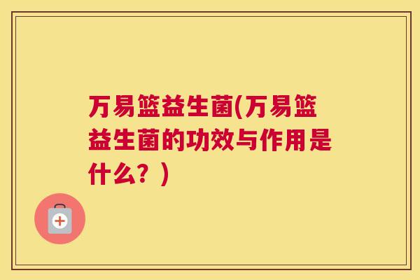 万易篮益生菌(万易篮益生菌的功效与作用是什么？)