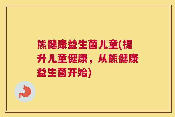 熊健康益生菌儿童(提升儿童健康，从熊健康益生菌开始)